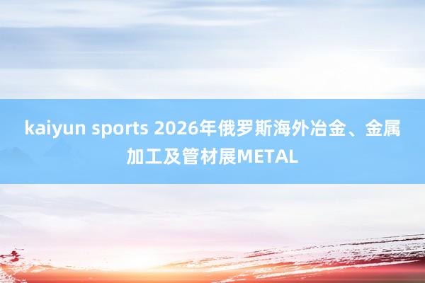 kaiyun sports 2026年俄罗斯海外冶金、金属加工及管材展METAL