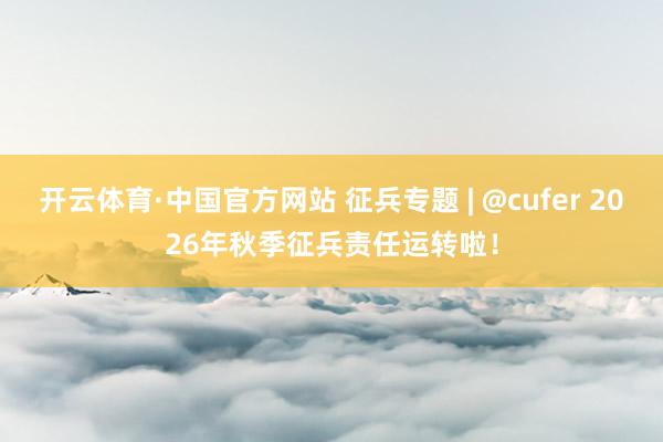 开云体育·中国官方网站 征兵专题 | @cufer 2026年秋季征兵责任运转啦!