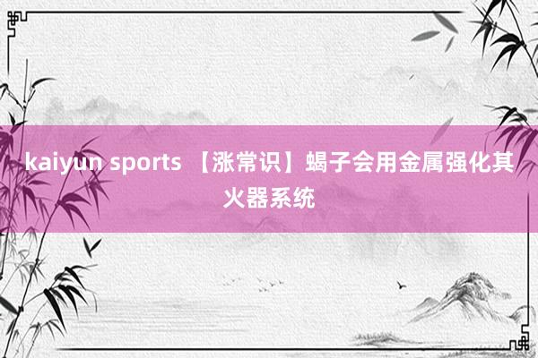 kaiyun sports 【涨常识】蝎子会用金属强化其火器系统