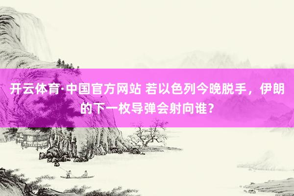 开云体育·中国官方网站 若以色列今晚脱手，伊朗的下一枚导弹会射向谁？