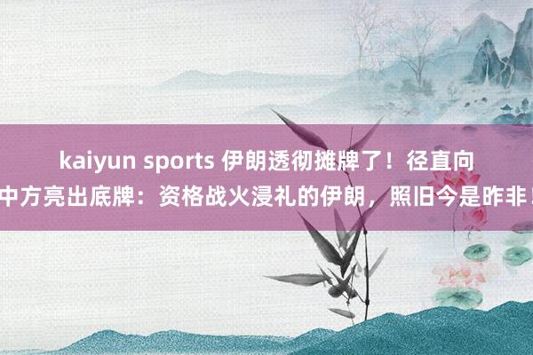 kaiyun sports 伊朗透彻摊牌了！径直向中方亮出底牌：资格战火浸礼的伊朗，照旧今是昨非！