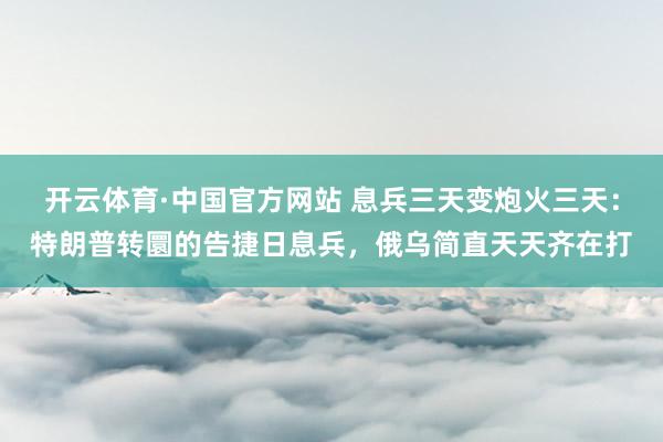开云体育·中国官方网站 息兵三天变炮火三天：特朗普转圜的告捷日息兵，俄乌简直天天齐在打