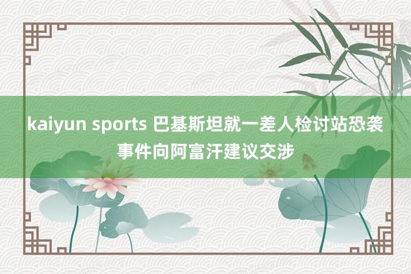kaiyun sports 巴基斯坦就一差人检讨站恐袭事件向阿富汗建议交涉