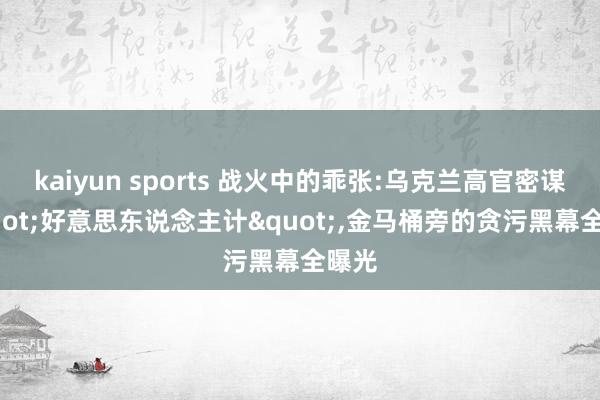 kaiyun sports 战火中的乖张:乌克兰高官密谋 "好意思东说念主计"，金马桶旁的贪污黑幕全曝光
