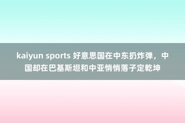 kaiyun sports 好意思国在中东扔炸弹，中国却在巴基斯坦和中亚悄悄落子定乾坤