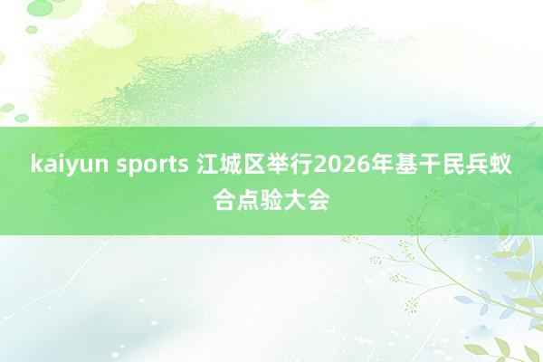 kaiyun sports 江城区举行2026年基干民兵蚁合点验大会
