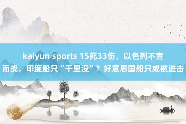 kaiyun sports 15死33伤,以色列不宣而战,印度船只“千里没”?好意思国船只或被进击