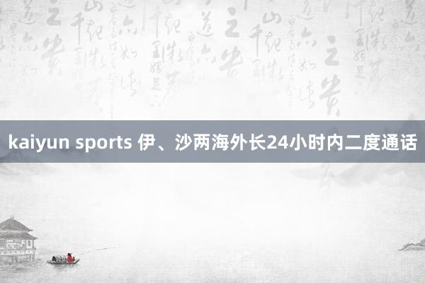 kaiyun sports 伊、沙两海外长24小时内二度通话