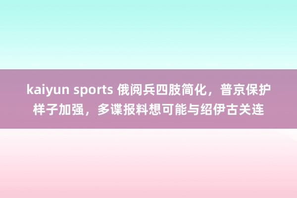 kaiyun sports 俄阅兵四肢简化，普京保护样子加强，多谍报料想可能与绍伊古关连