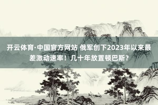 开云体育·中国官方网站 俄军创下2023年以来最差激动速率!几十年放置顿巴斯?