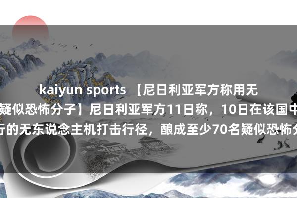 kaiyun sports 【尼日利亚军方称用无东说念主机打死至少70名疑似恐怖分子】尼日利亚军方11日称，10日在该国中部尼日尔州实行的无东说念主机打击行径，<a href=