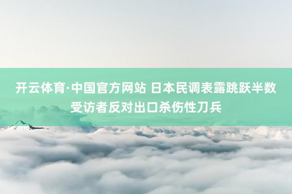 开云体育·中国官方网站 日本民调表露跳跃半数受访者反对出口杀伤性刀兵
