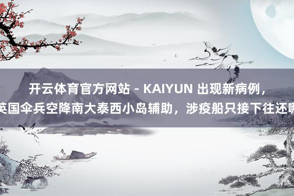 开云体育官方网站 - KAIYUN 出现新病例，英国伞兵空降南大泰西小岛辅助，涉疫船只接下往还哪