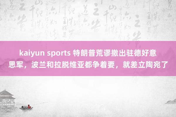 kaiyun sports 特朗普荒谬撤出驻德好意思军,波兰和拉脱维亚都争着要,就差立陶宛了