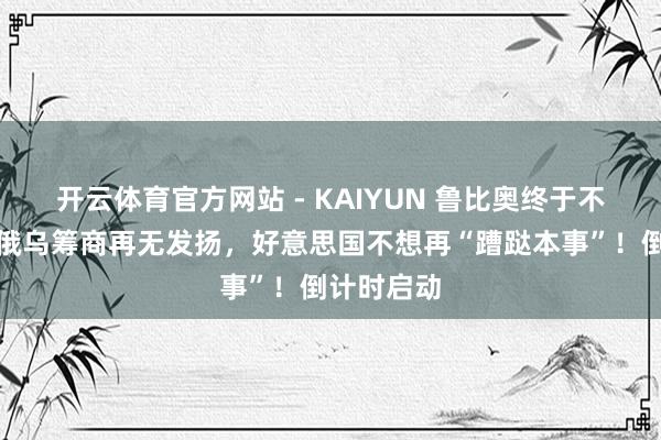 开云体育官方网站 - KAIYUN 鲁比奥终于不装了，若俄乌筹商再无发扬，好意思国不想再“蹧跶本事”！倒计时启动