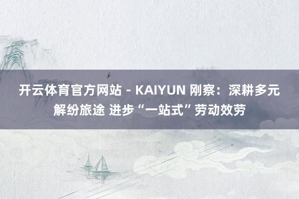 开云体育官方网站 - KAIYUN 刚察：深耕多元解纷旅途 进步“一站式”劳动效劳