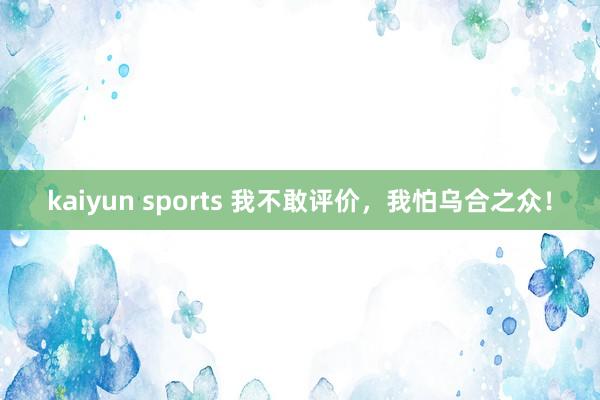 kaiyun sports 我不敢评价，我怕乌合之众！