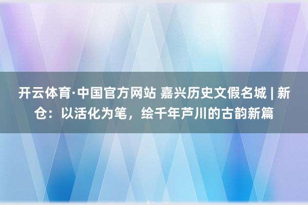 开云体育·中国官方网站 嘉兴历史文假名城 | 新仓：以活化为笔，绘千年芦川的古韵新篇