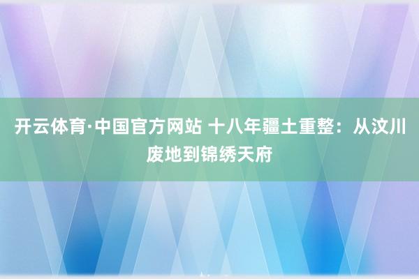 开云体育·中国官方网站 十八年疆土重整：从汶川废地到锦绣天府