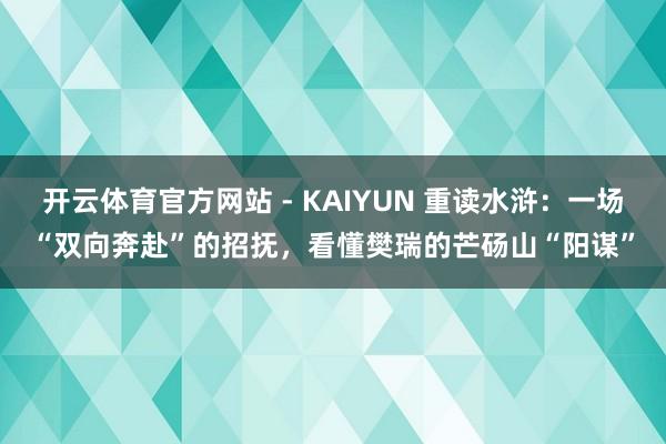 开云体育官方网站 - KAIYUN 重读水浒:一场“双向奔赴”的招抚,看懂樊瑞的芒砀山“阳谋”