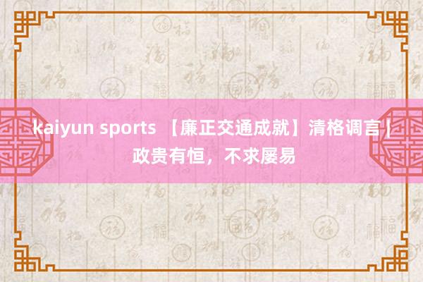 kaiyun sports 【廉正交通成就】清格调言 | 政贵有恒,不求屡易