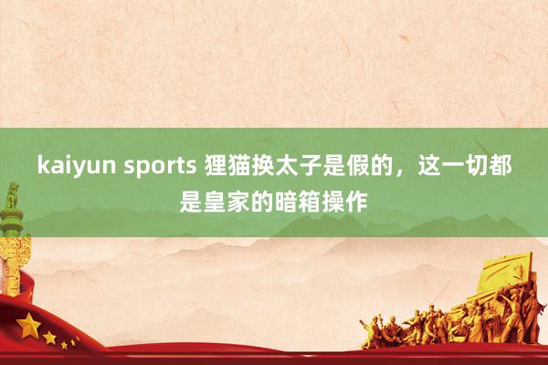 kaiyun sports 狸猫换太子是假的，这一切都是皇家的暗箱操作