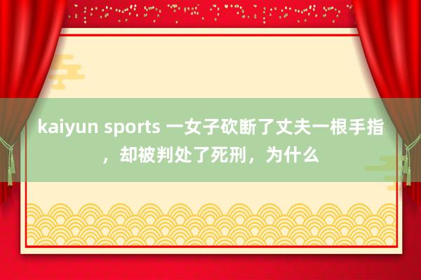 kaiyun sports 一女子砍断了丈夫一根手指，却被判处了死刑，为什么