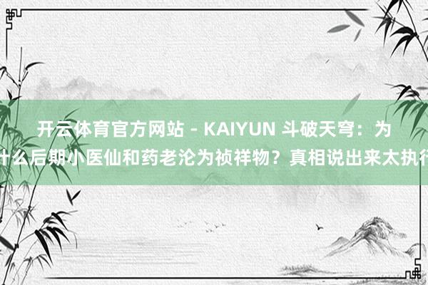 开云体育官方网站 - KAIYUN 斗破天穹：为什么后期小医仙和药老沦为祯祥物？真相说出来太执行