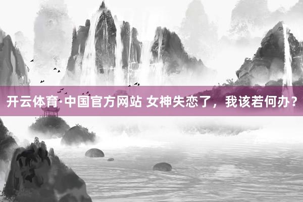 开云体育·中国官方网站 女神失恋了，我该若何办？