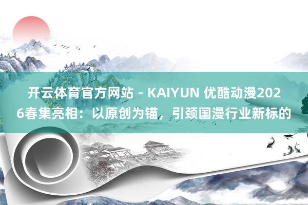 开云体育官方网站 - KAIYUN 优酷动漫2026春集亮相：以原创为锚，引颈国漫行业新标的