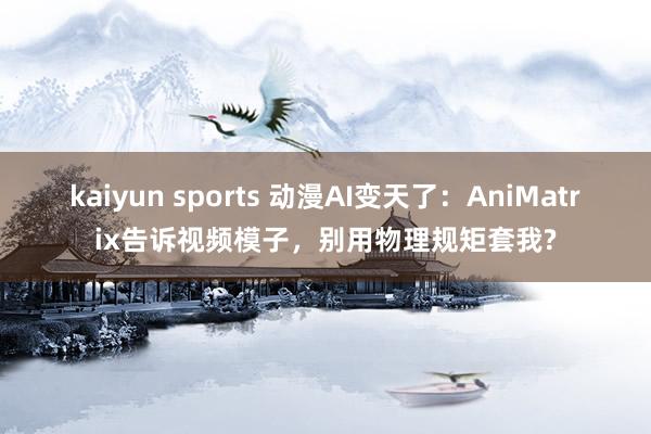 kaiyun sports 动漫AI变天了：AniMatrix告诉视频模子，别用物理规矩套我?