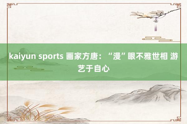 kaiyun sports 画家方唐:“漫”眼不雅世相 游艺于自心