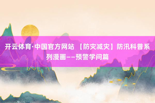 开云体育·中国官方网站 【防灾减灾】防汛科普系列漫画——预警学问篇