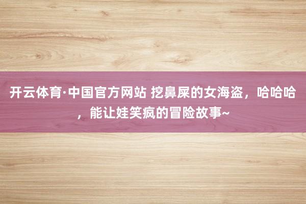 开云体育·中国官方网站 挖鼻屎的女海盗，哈哈哈，能让娃笑疯的冒险故事~