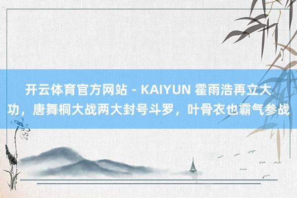 开云体育官方网站 - KAIYUN 霍雨浩再立大功，唐舞桐大战两大封号斗罗，叶骨衣也霸气参战