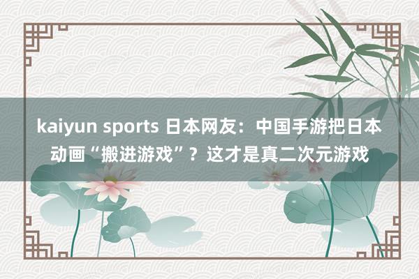 kaiyun sports 日本网友：中国手游把日本动画“搬进游戏”？这才是真二次元游戏