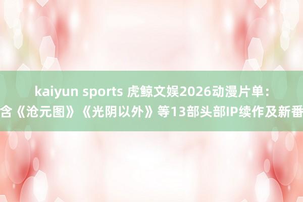 kaiyun sports 虎鲸文娱2026动漫片单：含《沧元图》《光阴以外》等13部头部IP续作及新番