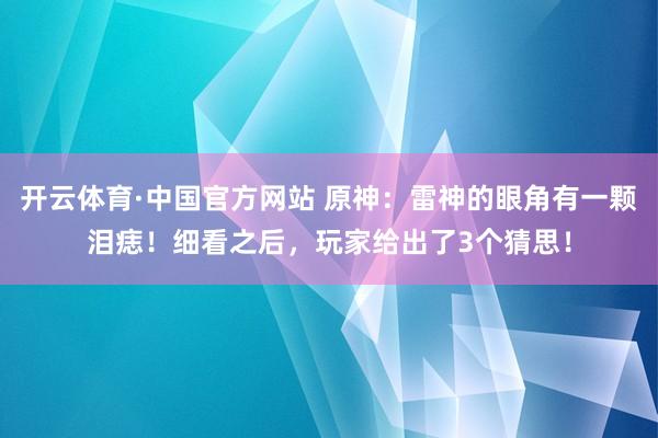 开云体育·中国官方网站 原神：雷神的眼角有一颗泪痣！细看之后，玩家给出了3个猜思！