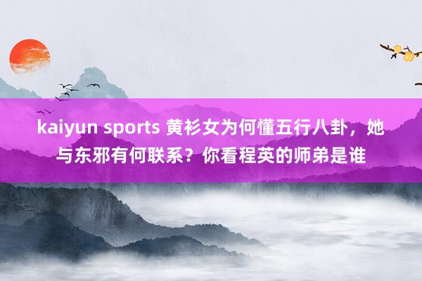 kaiyun sports 黄衫女为何懂五行八卦，她与东邪有何联系？你看程英的师弟是谁