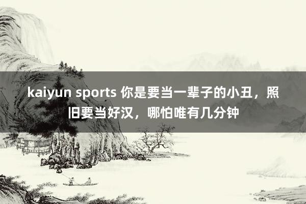 kaiyun sports 你是要当一辈子的小丑，照旧要当好汉，哪怕唯有几分钟