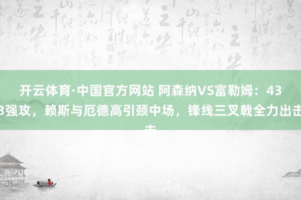 开云体育·中国官方网站 阿森纳VS富勒姆:433强攻,赖斯与厄德高引颈中场,锋线三叉戟全力出击