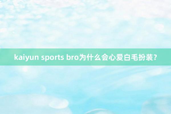 kaiyun sports bro为什么会心爱白毛扮装？