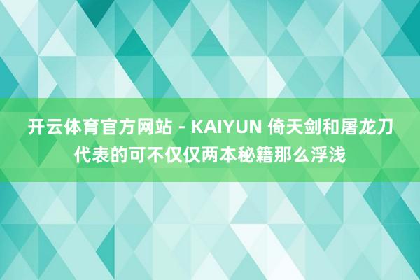开云体育官方网站 - KAIYUN 倚天剑和屠龙刀代表的可不仅仅两本秘籍那么浮浅