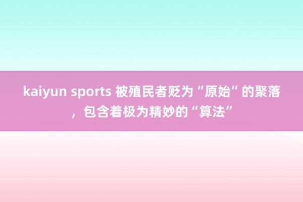 kaiyun sports 被殖民者贬为“原始”的聚落，包含着极为精妙的“算法”