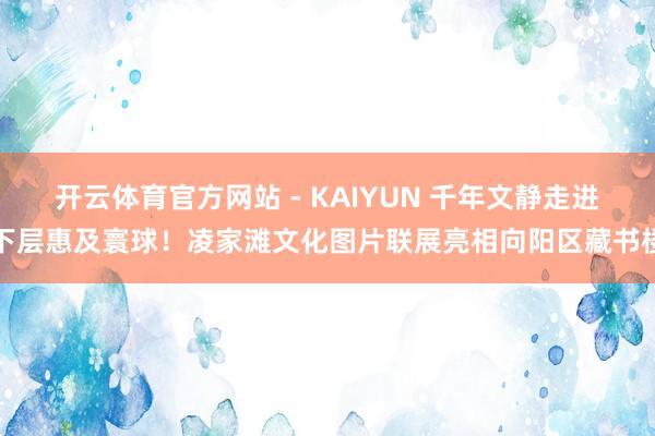 开云体育官方网站 - KAIYUN 千年文静走进下层惠及寰球！凌家滩文化图片联展亮相向阳区藏书楼