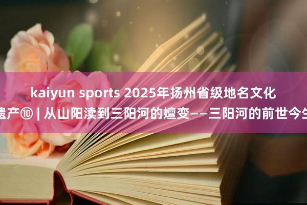 kaiyun sports 2025年扬州省级地名文化遗产⑩ | 从山阳渎到三阳河的嬗变——三阳河的前世今生