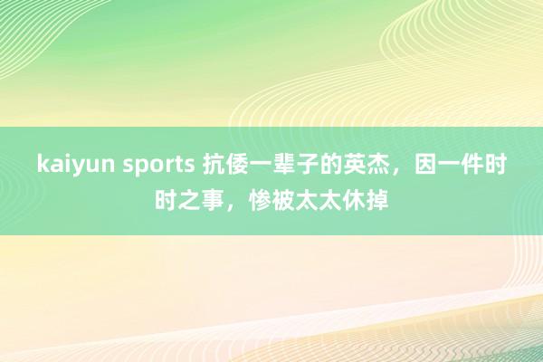 kaiyun sports 抗倭一辈子的英杰，因一件时时之事，惨被太太休掉