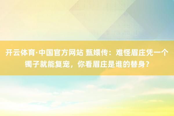 开云体育·中国官方网站 甄嬛传:难怪眉庄凭一个镯子就能复宠,你看眉庄是谁的替身?