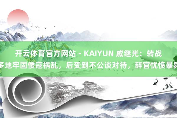 开云体育官方网站 - KAIYUN 戚继光:转战多地牢固倭寇祸乱,后受到不公谈对待,辞官忧愤暴毙