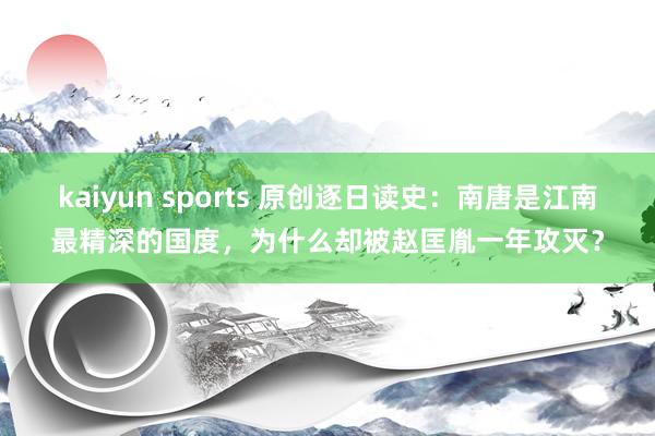 kaiyun sports 原创逐日读史：南唐是江南最精深的国度，为什么却被赵匡胤一年攻灭？